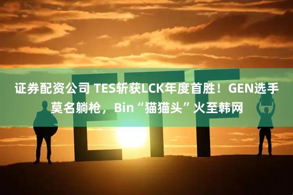 证券配资公司 TES斩获LCK年度首胜！GEN选手莫名躺枪，Bin“猫猫头”火至韩网