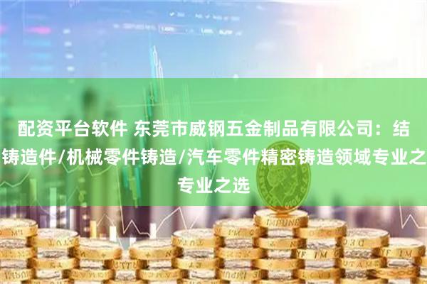 配资平台软件 东莞市威钢五金制品有限公司:结构铸造件/机械零件铸造/汽车零件精密铸造领域专业之选