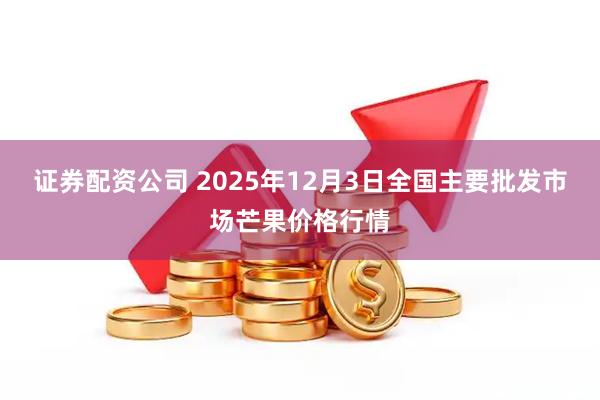证券配资公司 2025年12月3日全国主要批发市场芒果价格行情