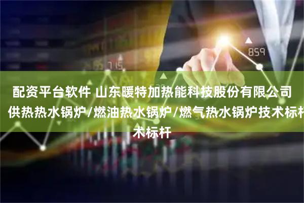 配资平台软件 山东暖特加热能科技股份有限公司：供热热水锅炉/燃油热水锅炉/燃气热水锅炉技术标杆