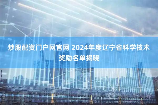 炒股配资门户网官网 2024年度辽宁省科学技术奖励名单揭晓