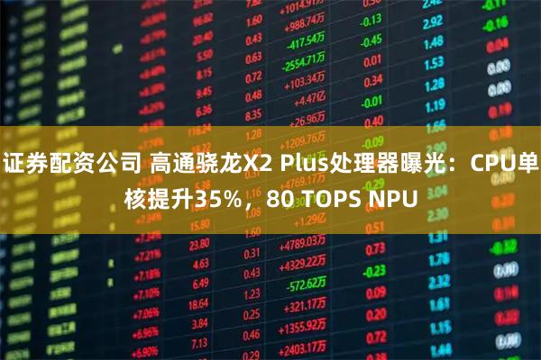 证券配资公司 高通骁龙X2 Plus处理器曝光：CPU单核提升35%，80 TOPS NPU