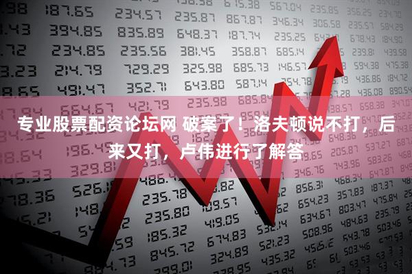 专业股票配资论坛网 破案了！洛夫顿说不打，后来又打，卢伟进行了解答