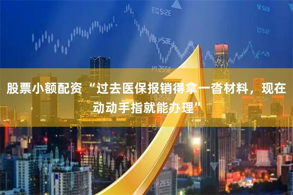 股票小额配资 “过去医保报销得拿一沓材料，现在动动手指就能办理”