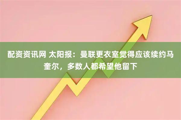 配资资讯网 太阳报:曼联更衣室觉得应该续约马奎尔,多数人都希望他留下