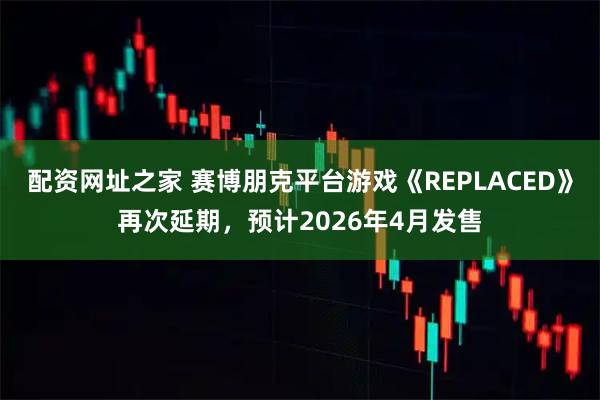 配资网址之家 赛博朋克平台游戏《REPLACED》再次延期，预计2026年4月发售