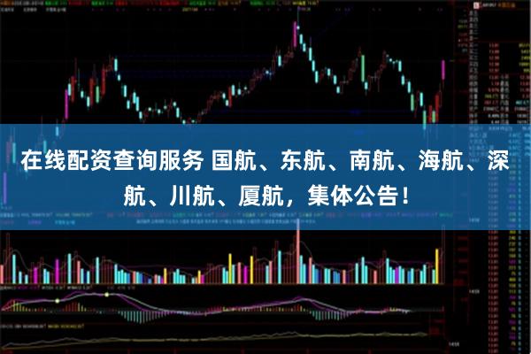 在线配资查询服务 国航、东航、南航、海航、深航、川航、厦航,集体公告!