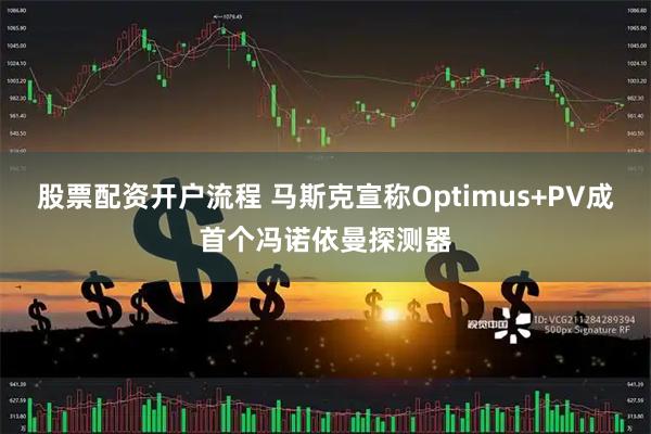 股票配资开户流程 马斯克宣称Optimus+PV成首个冯诺依曼探测器
