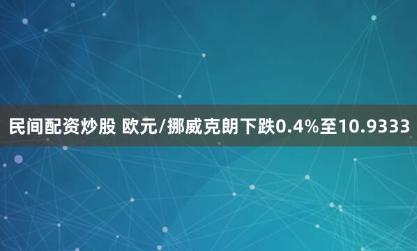 民间配资炒股 欧元/挪威克朗下跌0.4%至10.9333
