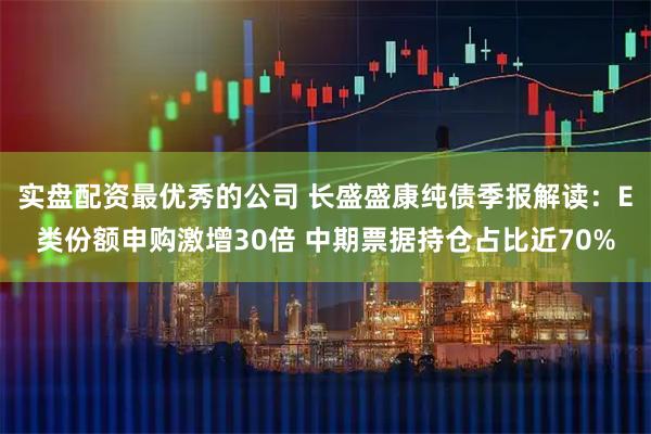 实盘配资最优秀的公司 长盛盛康纯债季报解读：E类份额申购激增30倍 中期票据持仓占比近70%