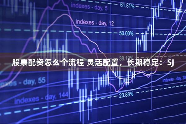 股票配资怎么个流程 灵活配置，长期稳定：SJ