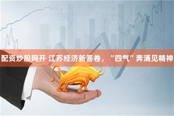配资炒股网开 江苏经济新答卷，“四气”奔涌见精神