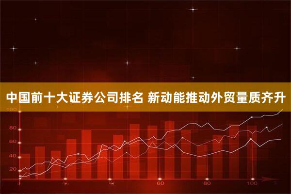 中国前十大证券公司排名 新动能推动外贸量质齐升