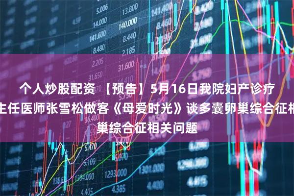 个人炒股配资 【预告】5月16日我院妇产诊疗中心副主任医师张雪松做客《母爱时光》谈多囊卵巢综合征相关问题