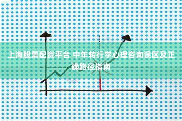 上海股票配资平台 中年转行学心理咨询误区及正确路径指南