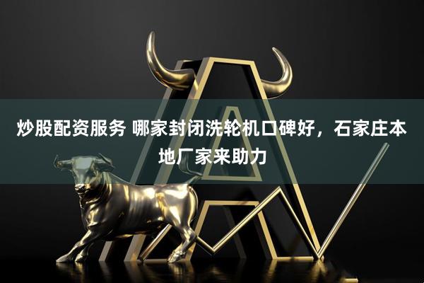 炒股配资服务 哪家封闭洗轮机口碑好，石家庄本地厂家来助力
