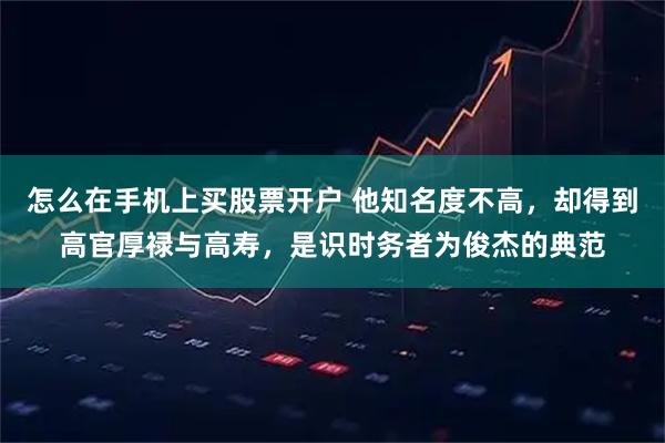 怎么在手机上买股票开户 他知名度不高，却得到高官厚禄与高寿，是识时务者为俊杰的典范