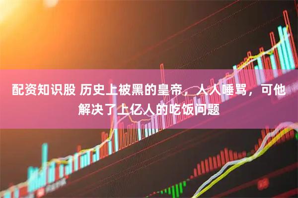 配资知识股 历史上被黑的皇帝,人人唾骂,可他解决了上亿人的吃饭问题