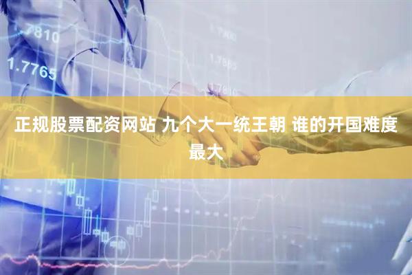 正规股票配资网站 九个大一统王朝 谁的开国难度最大
