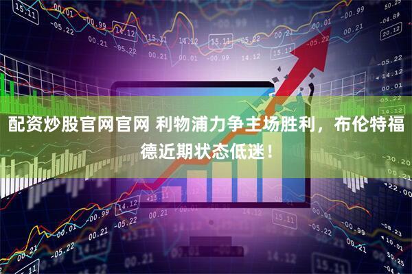 配资炒股官网官网 利物浦力争主场胜利，布伦特福德近期状态低迷！