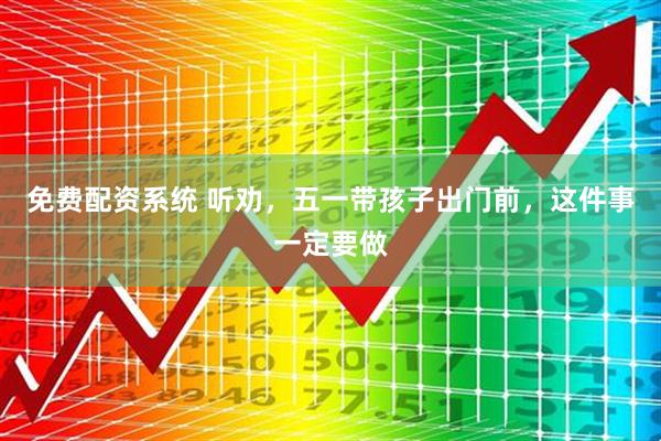 免费配资系统 听劝，五一带孩子出门前，这件事一定要做