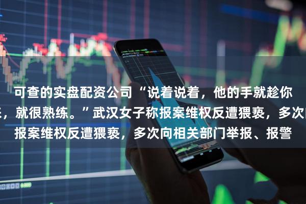 可查的实盘配资公司 “说着说着，他的手就趁你不注意，他手就捞过来，就很熟练。”武汉女子称报案维权反遭猥亵，多次向相关部门举报、报警