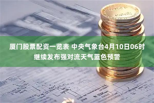 厦门股票配资一览表 中央气象台4月10日06时继续发布强对流天气蓝色预警