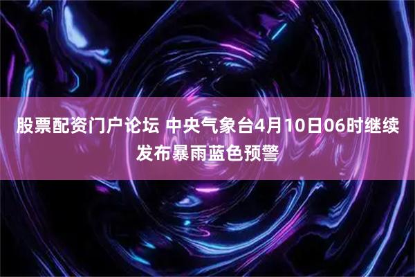 股票配资门户论坛 中央气象台4月10日06时继续发布暴雨蓝色预警