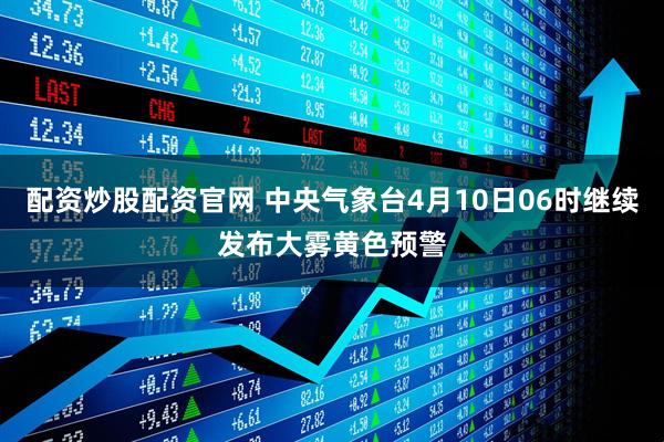 配资炒股配资官网 中央气象台4月10日06时继续发布大雾黄色预警