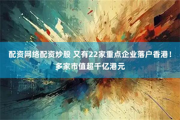 配资网络配资炒股 又有22家重点企业落户香港！多家市值超千亿港元