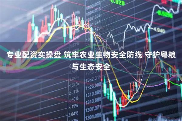专业配资实操盘 筑牢农业生物安全防线 守护粤粮与生态安全