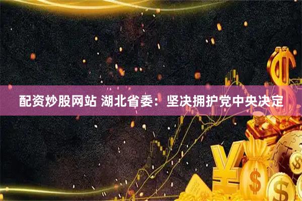 配资炒股网站 湖北省委：坚决拥护党中央决定