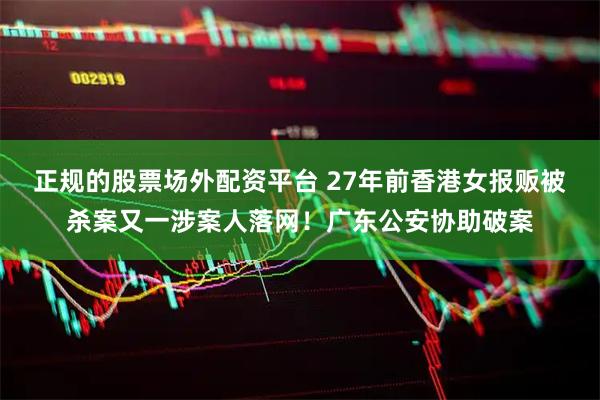 正规的股票场外配资平台 27年前香港女报贩被杀案又一涉案人落网！广东公安协助破案