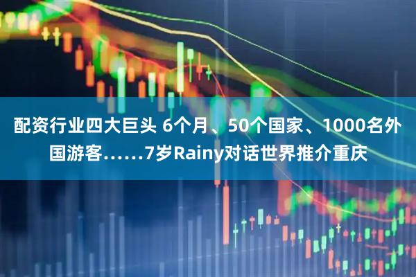 配资行业四大巨头 6个月、50个国家、1000名外国游客……7岁Rainy对话世界推介重庆