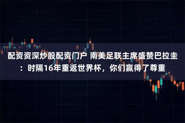配资资深炒股配资门户 南美足联主席盛赞巴拉圭：时隔16年重返世界杯，你们赢得了尊重