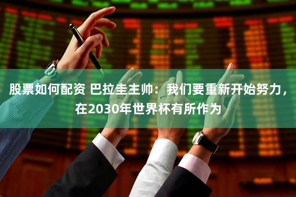 股票如何配资 巴拉圭主帅：我们要重新开始努力，在2030年世界杯有所作为