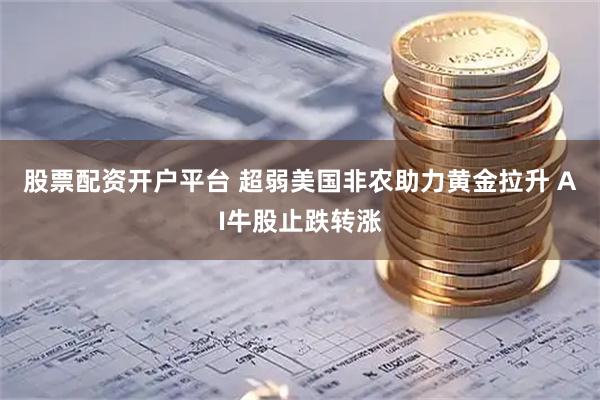 股票配资开户平台 超弱美国非农助力黄金拉升 AI牛股止跌转涨
