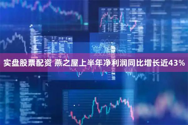 实盘股票配资 燕之屋上半年净利润同比增长近43%