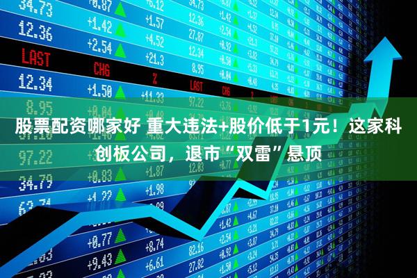 股票配资哪家好 重大违法+股价低于1元！这家科创板公司，退市“双雷”悬顶